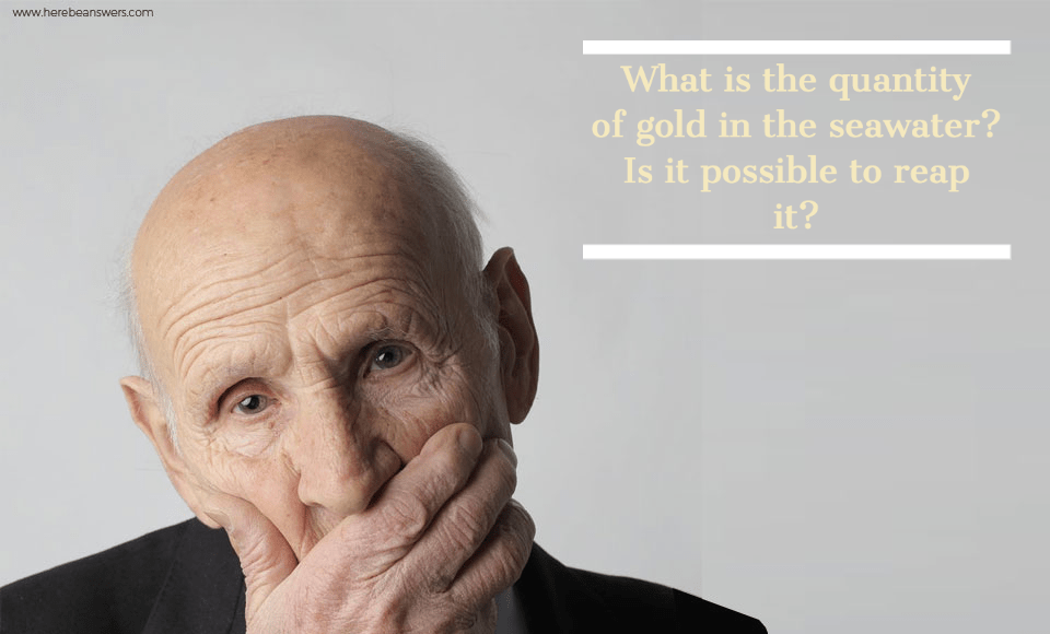 What is the quantity of gold in the seawater? Is it possible to reap it?