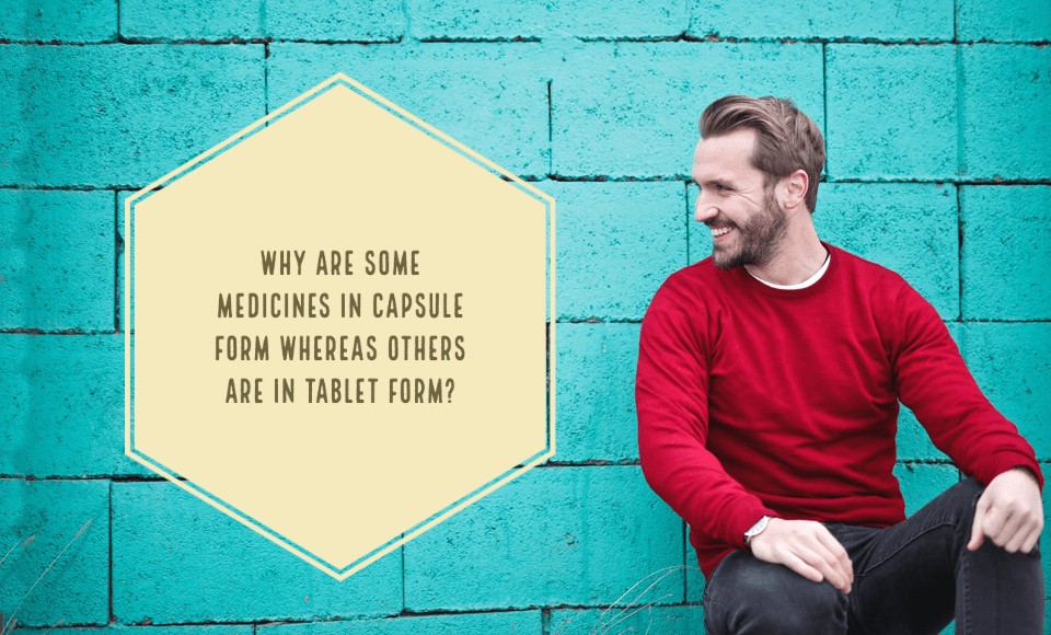 Why are some medicines in capsule form whereas others are in tablet form?