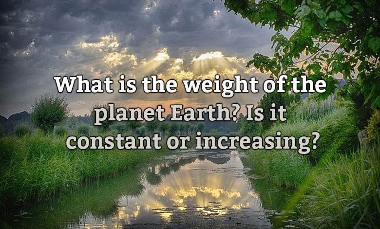 What is the weight of the planet Earth? Is it constant or increasing?