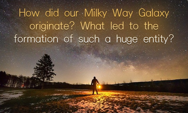 How did our Milky Way Galaxy originate? What led to the formation of such a huge entity?