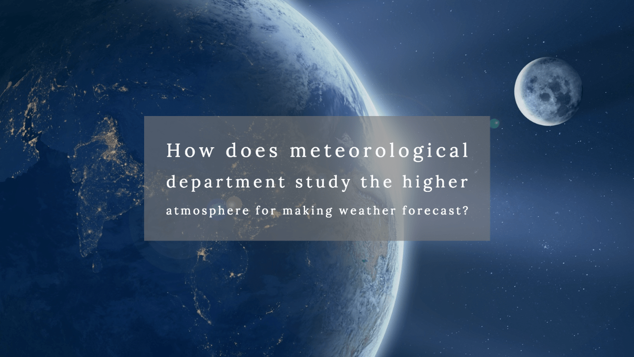 How does meteorological department study the higher atmosphere for making weather forecast?