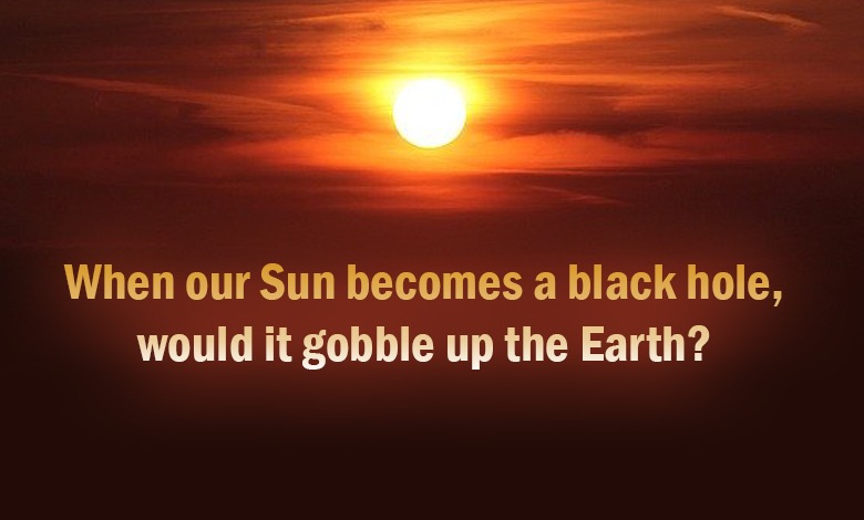 When our Sun becomes a black hole, would it gobble up the Earth?