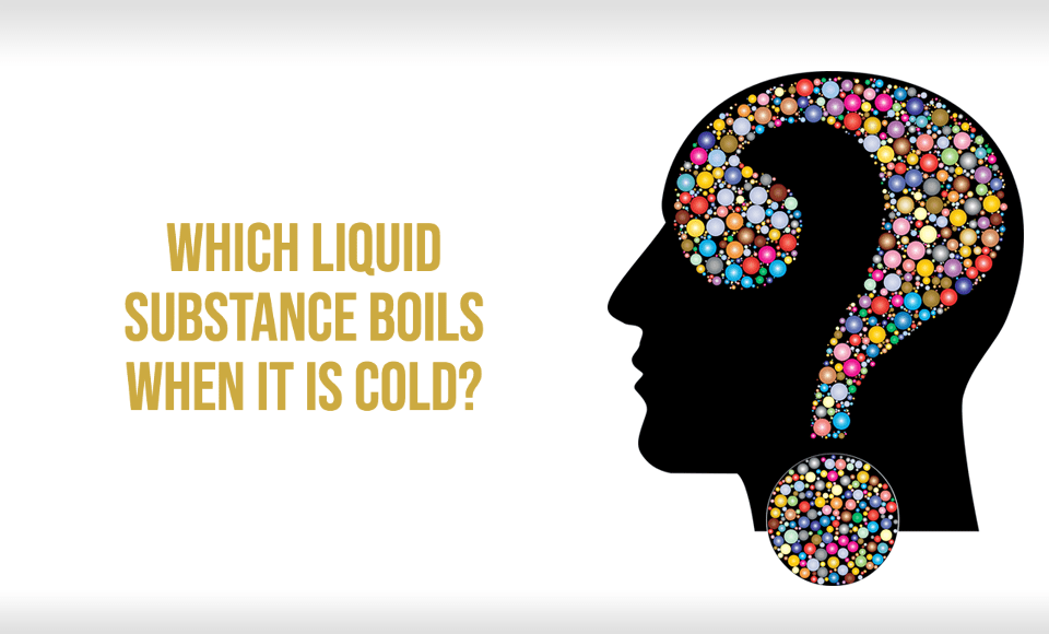 Which liquid substance boils when it is cold