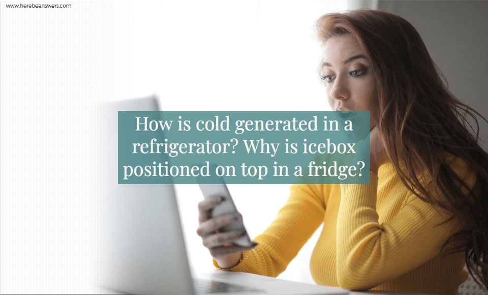 How is cold generated in a refrigerator? Why is icebox positioned on top in a fridge?