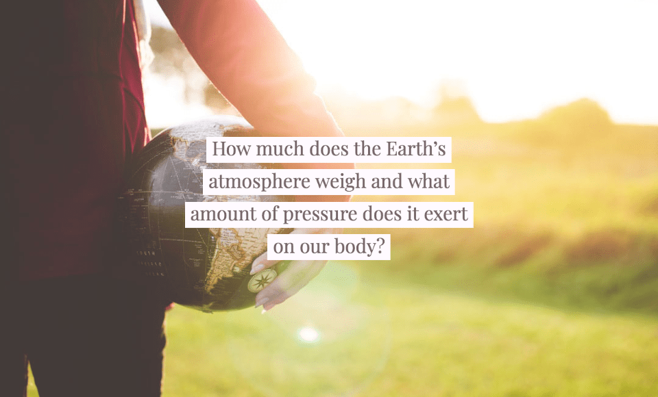 How much does the Earth's atmosphere weigh and what amount of pressure does it exert on our body?