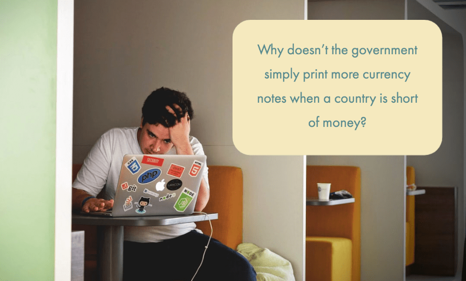 Why doesn’t the government simply print more currency notes when a country is short of money