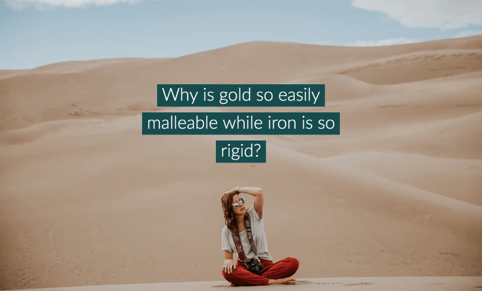 Why is gold so easily malleable while iron is so rigid