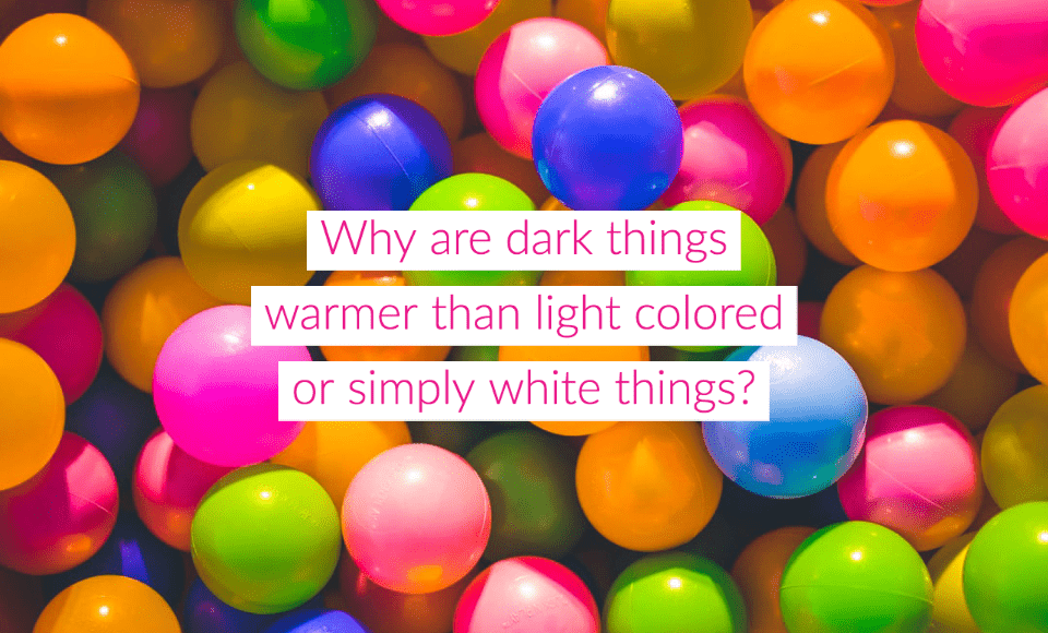 Why are dark things warmer than light colored or simply white things