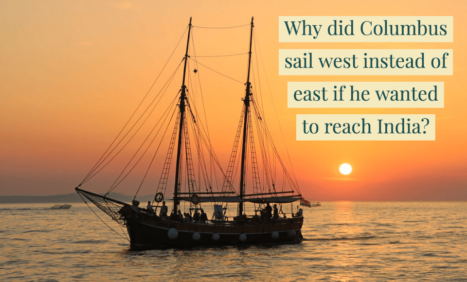 Why did Columbus sail west instead of east if he wanted to reach India
