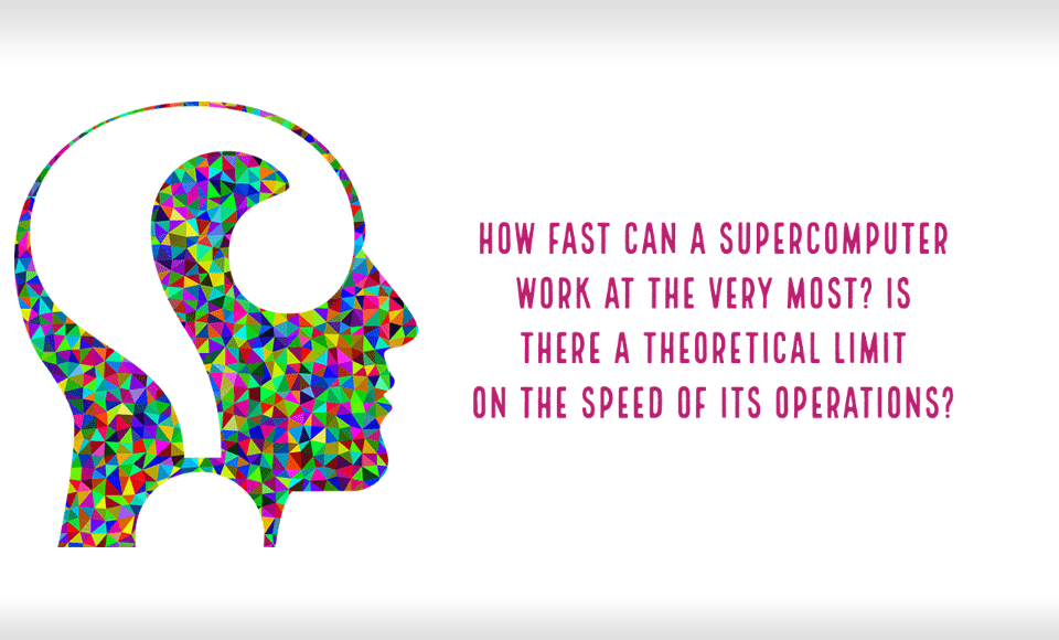 How fast can a supercomputer work at the very most Is there a theoretical limit on the speed of its operations