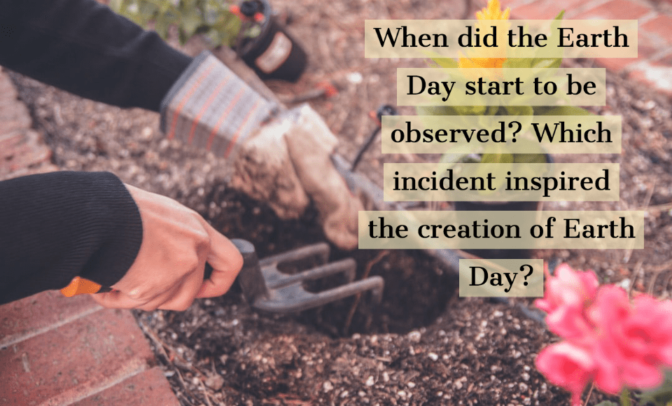 When did the Earth Day start to be observed Which incident inspired the creation of Earth Day