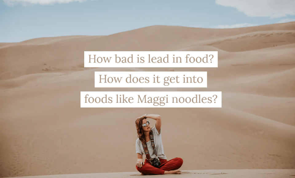How bad is lead in food? How does it get into foods like Maggi noodles?