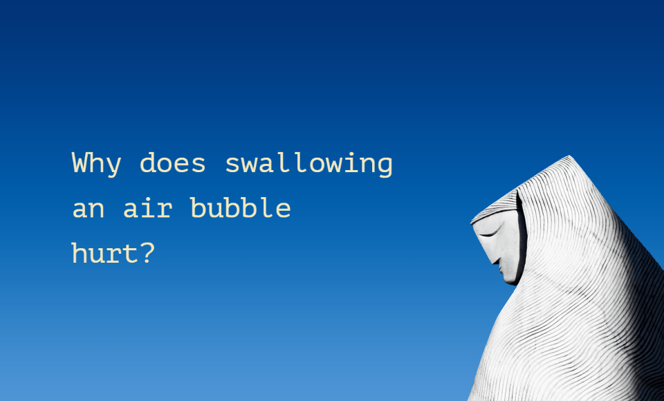 Why does swallowing an air bubble hurt?