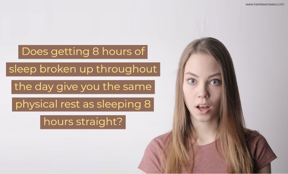 Does getting 8 hours of sleep broken up throughout the day give you the same physical rest as sleeping 8 hours straight
