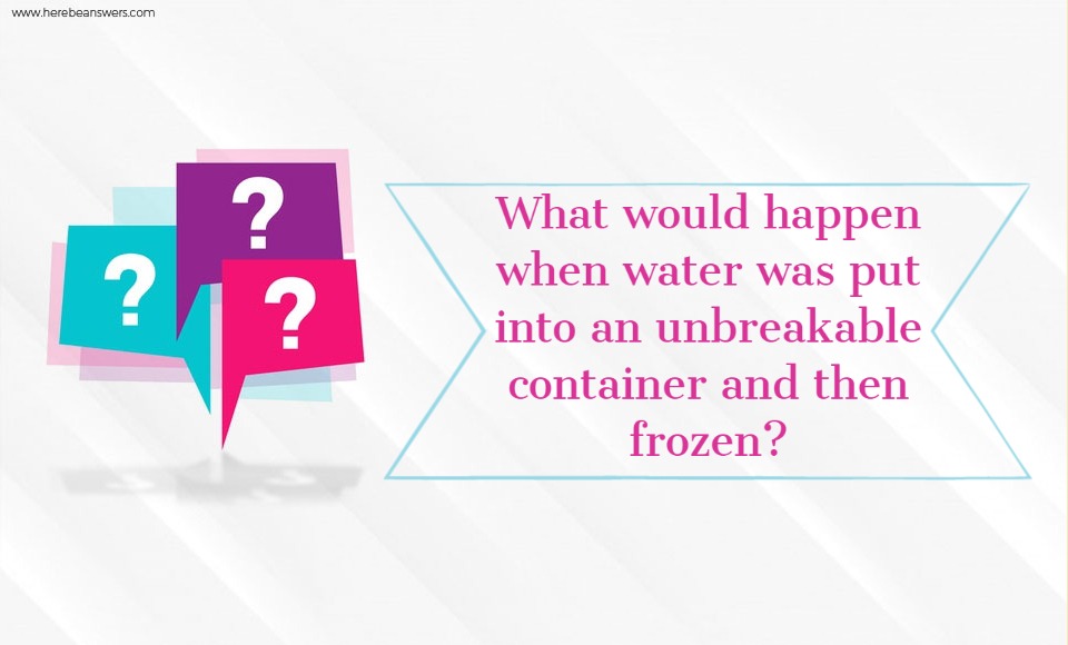 What would happen when water was put into an unbreakable container and then frozen